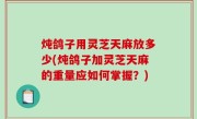 炖鸽子用灵芝天麻放多少(炖鸽子加灵芝天麻的重量应如何掌握？)