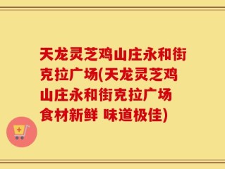 天龙灵芝鸡山庄永和街克拉广场(天龙灵芝鸡山庄永和街克拉广场 食材新鲜 味道极佳)
