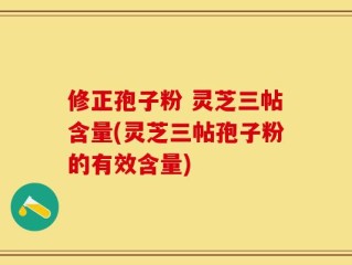 修正孢子粉 灵芝三帖含量(灵芝三帖孢子粉的有效含量)