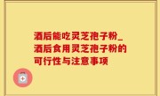 酒后能吃灵芝孢子粉_酒后食用灵芝孢子粉的可行性与注意事项