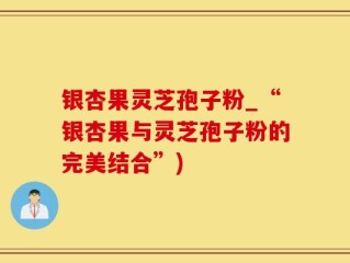 银杏果灵芝孢子粉_“银杏果与灵芝孢子粉的完美结合”)
