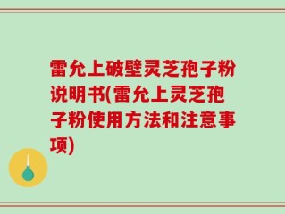 雷允上破壁灵芝孢子粉说明书(雷允上灵芝孢子粉使用方法和注意事项)