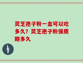 灵芝孢子粉一盒可以吃多久？灵芝孢子粉保质期多久