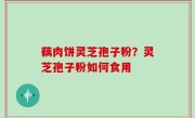藕肉饼灵芝孢子粉？灵芝孢子粉如何食用
