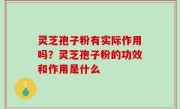 灵芝孢子粉有实际作用吗？灵芝孢子粉的功效和作用是什么
