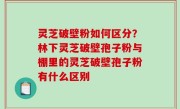 灵芝破壁粉如何区分？林下灵芝破壁孢子粉与棚里的灵芝破壁孢子粉有什么区别