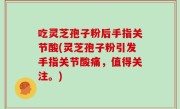 吃灵芝孢子粉后手指关节酸(灵芝孢子粉引发手指关节酸痛，值得关注。)