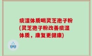 痰湿体质喝灵芝孢子粉(灵芝孢子粉改善痰湿体质，康复更健康)