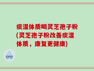 痰湿体质喝灵芝孢子粉(灵芝孢子粉改善痰湿体质，康复更健康)