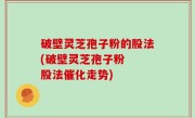 破壁灵芝孢子粉的股法(破壁灵芝孢子粉  股法催化走势)