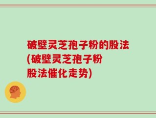 破壁灵芝孢子粉的股法(破壁灵芝孢子粉  股法催化走势)