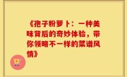 《孢子粉萝卜：一种美味背后的奇妙体验，带你领略不一样的菜谱风情》