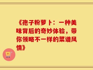 《孢子粉萝卜：一种美味背后的奇妙体验，带你领略不一样的菜谱风情》