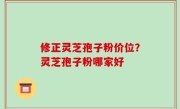 修正灵芝孢子粉价位？灵芝孢子粉哪家好