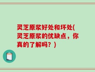 灵芝原浆好处和坏处(灵芝原浆的优缺点，你真的了解吗？)