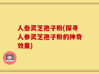 人叁灵芝孢子粉(探寻人参灵芝孢子粉的神奇效果)