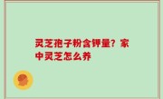 灵芝孢子粉含钾量？家中灵芝怎么养