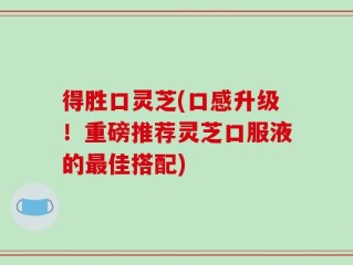 得胜口灵芝(口感升级！重磅推荐灵芝口服液的最佳搭配)