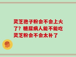灵芝孢子粉会不会上火了？糖尿病人能不能吃灵芝粉会不会太补了
