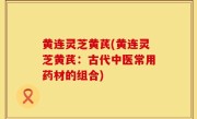 黄连灵芝黄芪(黄连灵芝黄芪：古代中医常用药材的组合)