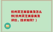 杭州灵芝美容美发怎么样(杭州灵芝美容美发评价，技术如何？)