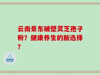 云南景东破壁灵芝孢子粉？健康养生的新选择？