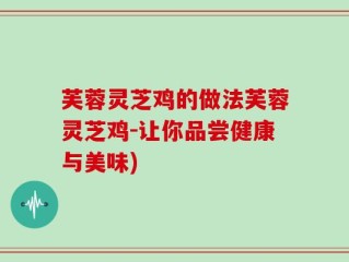 芙蓉灵芝鸡的做法芙蓉灵芝鸡-让你品尝健康与美味)