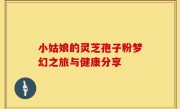小姑娘的灵芝孢子粉梦幻之旅与健康分享
