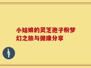 小姑娘的灵芝孢子粉梦幻之旅与健康分享