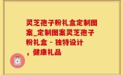灵芝孢子粉礼盒定制图案_定制图案灵芝孢子粉礼盒 - 独特设计，健康礼品