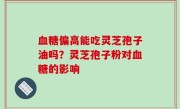 血糖偏高能吃灵芝孢子油吗？灵芝孢子粉对血糖的影响