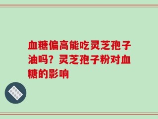 血糖偏高能吃灵芝孢子油吗？灵芝孢子粉对血糖的影响