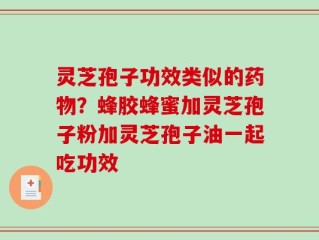 灵芝孢子功效类似的药物？蜂胶蜂蜜加灵芝孢子粉加灵芝孢子油一起吃功效