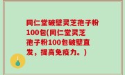 同仁堂破壁灵芝孢子粉100包(同仁堂灵芝孢子粉100包破壁直发，提高免疫力。)
