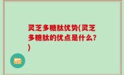 灵芝多糖肽优势(灵芝多糖肽的优点是什么？)