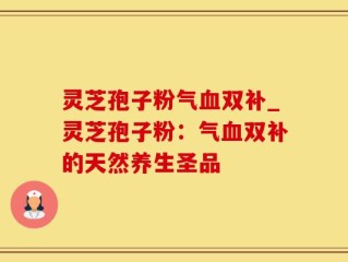 灵芝孢子粉气血双补_灵芝孢子粉：气血双补的天然养生圣品