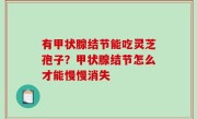 有甲状腺结节能吃灵芝孢子？甲状腺结节怎么才能慢慢消失