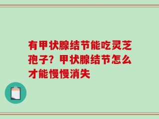 有甲状腺结节能吃灵芝孢子？甲状腺结节怎么才能慢慢消失