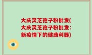 大庆灵芝孢子粉批发(大庆灵芝孢子粉批发：新疫情下的健康利器)