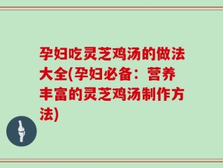 孕妇吃灵芝鸡汤的做法大全(孕妇必备：营养丰富的灵芝鸡汤制作方法)