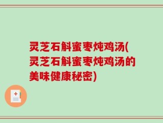 灵芝石斛蜜枣炖鸡汤(灵芝石斛蜜枣炖鸡汤的美味健康秘密)