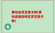 黄松店灵芝孢子粉(黄松店推出纯正灵芝孢子粉)