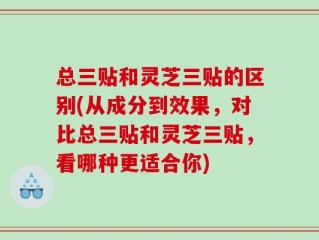 总三贴和灵芝三贴的区别(从成分到效果，对比总三贴和灵芝三贴，看哪种更适合你)