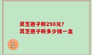 灵芝孢子粉298元？灵芝孢子粉多少钱一盒