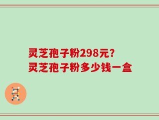 灵芝孢子粉298元？灵芝孢子粉多少钱一盒