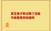 灵芝孢子粉过期了还能不能服用你知道吗