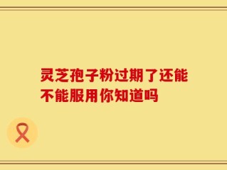 灵芝孢子粉过期了还能不能服用你知道吗