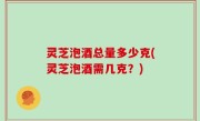 灵芝泡酒总量多少克(灵芝泡酒需几克？)