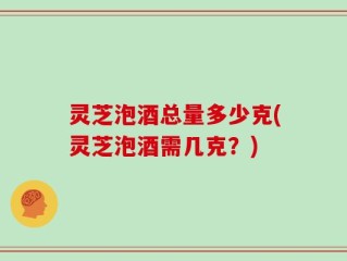 灵芝泡酒总量多少克(灵芝泡酒需几克？)