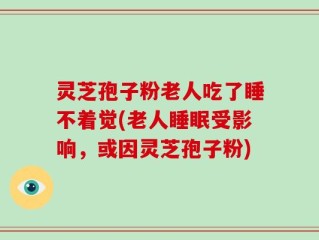 灵芝孢子粉老人吃了睡不着觉(老人睡眠受影响，或因灵芝孢子粉)